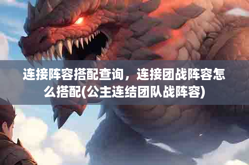 连接阵容搭配查询，连接团战阵容怎么搭配(公主连结团队战阵容)