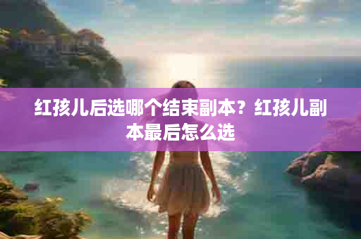 红孩儿后选哪个结束副本？红孩儿副本最后怎么选