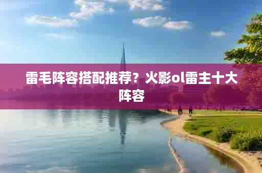 雷毛阵容搭配推荐？火影ol雷主十大阵容