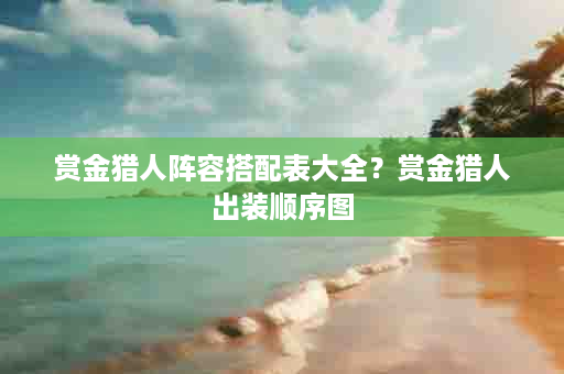 赏金猎人阵容搭配表大全？赏金猎人出装顺序图