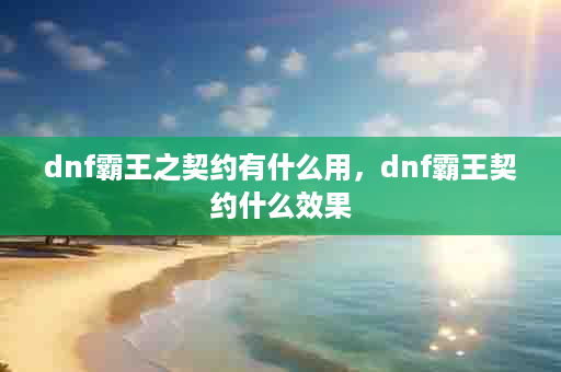dnf霸王之契约有什么用，dnf霸王契约什么效果