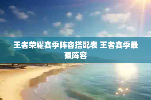 王者荣耀赛季阵容搭配表 王者赛季最强阵容