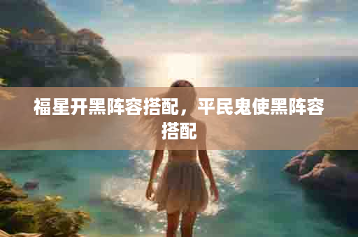 福星开黑阵容搭配，平民鬼使黑阵容搭配