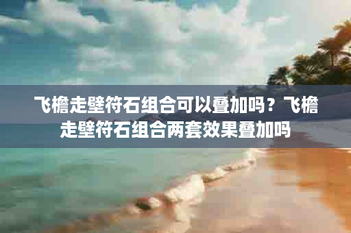 飞檐走壁符石组合可以叠加吗？飞檐走壁符石组合两套效果叠加吗