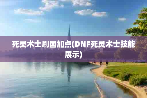死灵术士刷图加点(DNF死灵术士技能展示)
