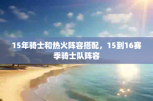 15年骑士和热火阵容搭配，15到16赛季骑士队阵容