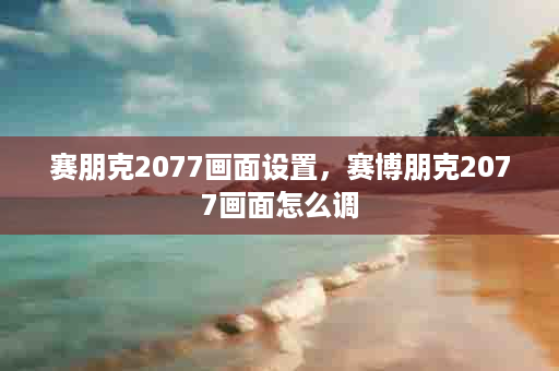 赛朋克2077画面设置，赛博朋克2077画面怎么调