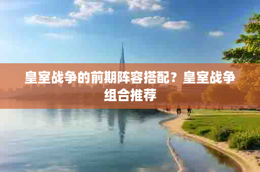 皇室战争的前期阵容搭配？皇室战争组合推荐