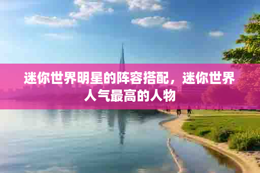 迷你世界明星的阵容搭配，迷你世界人气最高的人物