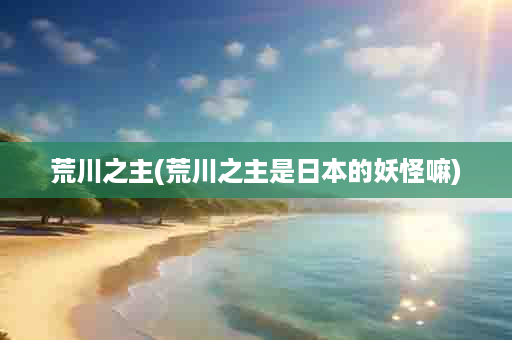 荒川之主(荒川之主是日本的妖怪嘛)