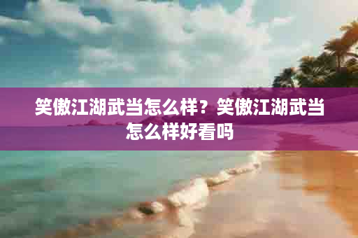 笑傲江湖武当怎么样？笑傲江湖武当怎么样好看吗
