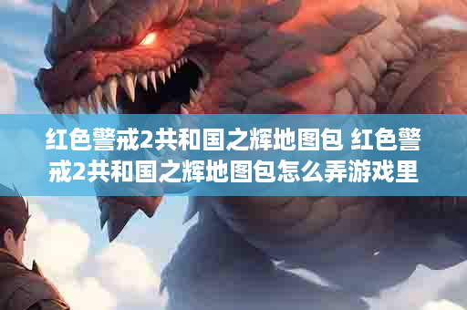 红色警戒2共和国之辉地图包 红色警戒2共和国之辉地图包怎么弄游戏里