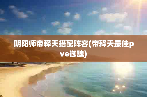 阴阳师帝释天搭配阵容(帝释天最佳pve御魂)