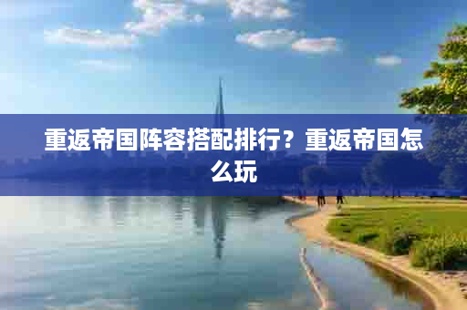 重返帝国阵容搭配排行？重返帝国怎么玩