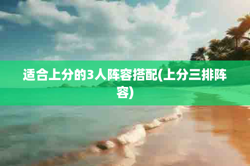 适合上分的3人阵容搭配(上分三排阵容)