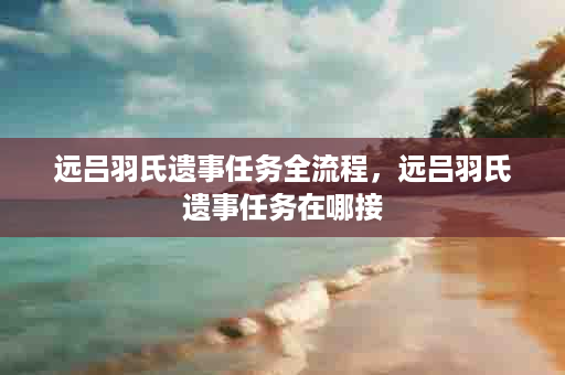 远吕羽氏遗事任务全流程，远吕羽氏遗事任务在哪接