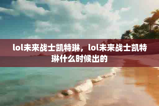 lol未来战士凯特琳，lol未来战士凯特琳什么时候出的