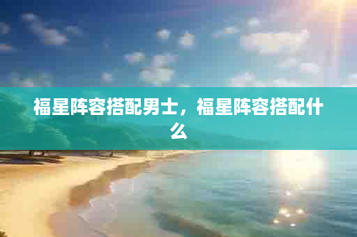 福星阵容搭配男士，福星阵容搭配什么