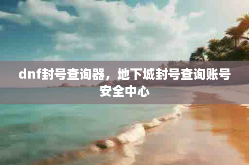 dnf封号查询器，地下城封号查询账号安全中心