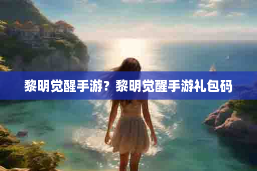 黎明觉醒手游？黎明觉醒手游礼包码