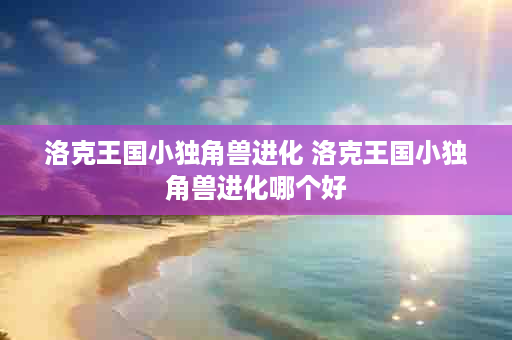 洛克王国小独角兽进化 洛克王国小独角兽进化哪个好