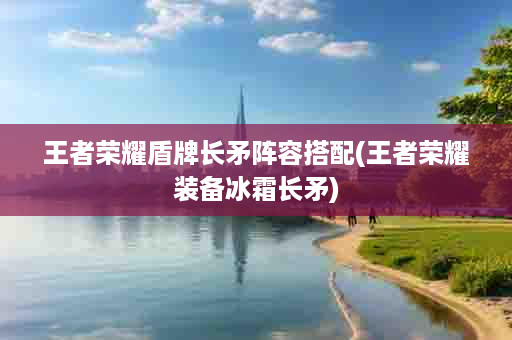 王者荣耀盾牌长矛阵容搭配(王者荣耀装备冰霜长矛)