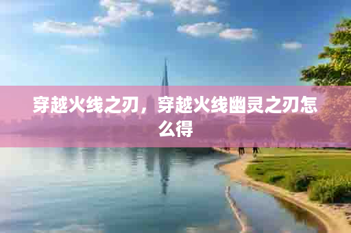 穿越火线之刃，穿越火线幽灵之刃怎么得