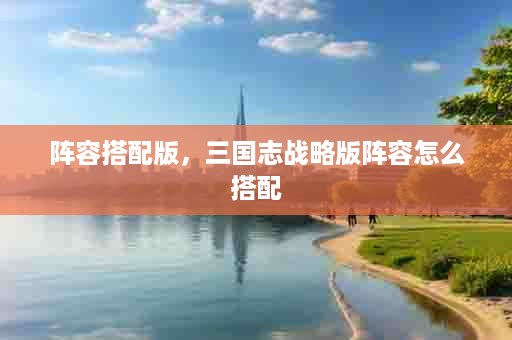 阵容搭配版，三国志战略版阵容怎么搭配