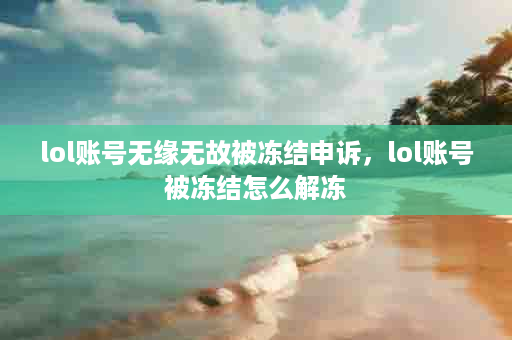 lol账号无缘无故被冻结申诉，lol账号被冻结怎么解冻