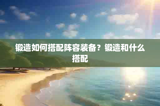 锻造如何搭配阵容装备？锻造和什么搭配