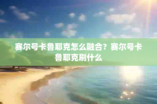 赛尔号卡鲁耶克怎么融合？赛尔号卡鲁耶克刷什么