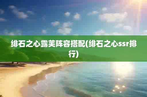 绯石之心露芙阵容搭配(绯石之心ssr排行)