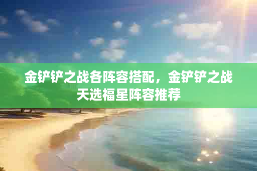 金铲铲之战各阵容搭配，金铲铲之战天选福星阵容推荐