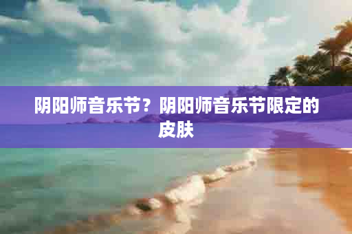 阴阳师音乐节？阴阳师音乐节限定的皮肤