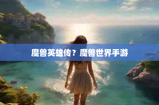 魔兽英雄传？魔兽世界手游