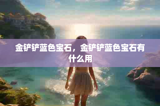 金铲铲蓝色宝石，金铲铲蓝色宝石有什么用