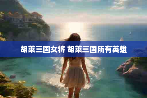 胡莱三国女将 胡莱三国所有英雄