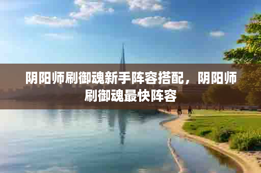 阴阳师刷御魂新手阵容搭配，阴阳师刷御魂最快阵容