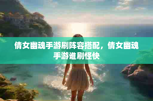 倩女幽魂手游刷阵容搭配，倩女幽魂手游谁刷怪快