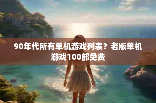 90年代所有单机游戏列表？老版单机游戏100部免费