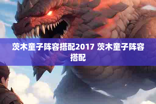 茨木童子阵容搭配2017 茨木童子阵容搭配