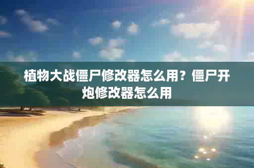 植物大战僵尸修改器怎么用？僵尸开炮修改器怎么用