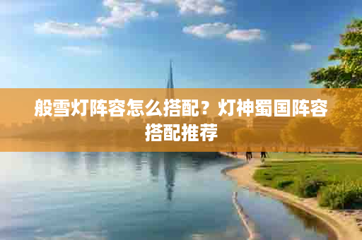 般雪灯阵容怎么搭配？灯神蜀国阵容搭配推荐