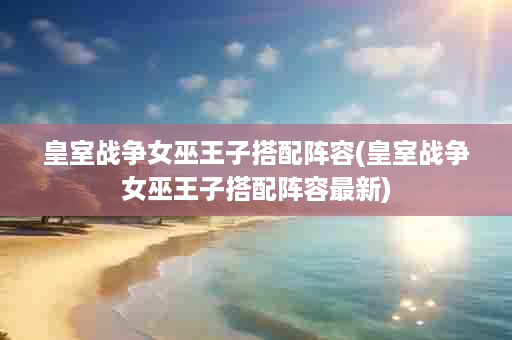 皇室战争女巫王子搭配阵容(皇室战争女巫王子搭配阵容最新)