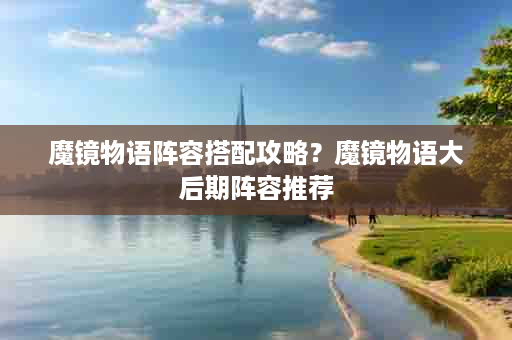 魔镜物语阵容搭配攻略？魔镜物语大后期阵容推荐