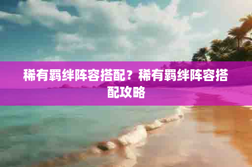 稀有羁绊阵容搭配？稀有羁绊阵容搭配攻略