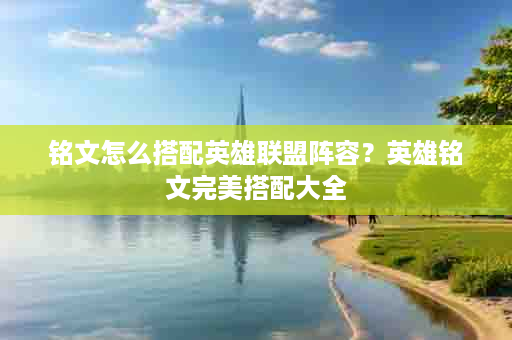 铭文怎么搭配英雄联盟阵容？英雄铭文完美搭配大全