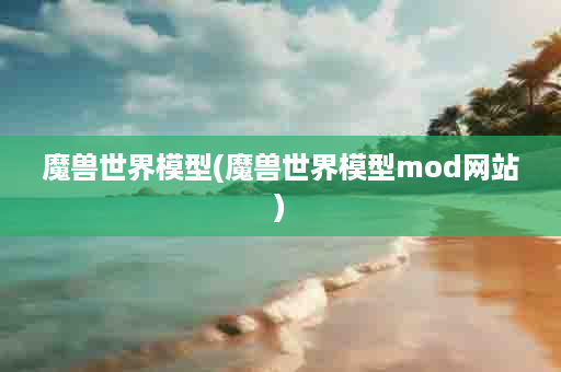 魔兽世界模型(魔兽世界模型mod网站)