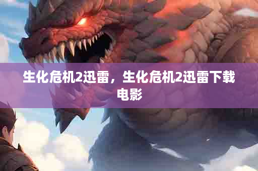 生化危机2迅雷，生化危机2迅雷下载电影