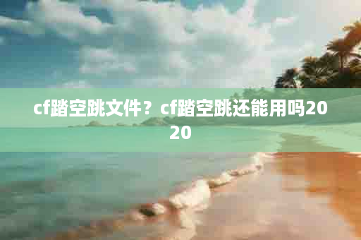 cf踏空跳文件？cf踏空跳还能用吗2020